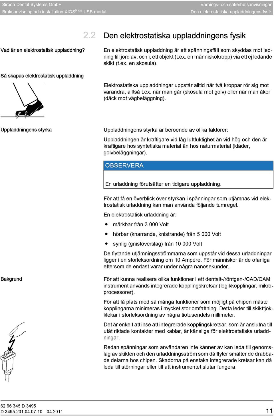 Elektrostatiska uppladdningar uppstår alltid när två kroppar rör sig mot varandra, alltså t.ex. när man går (skosula mot golv) eller när man åker (däck mot vägbeläggning).