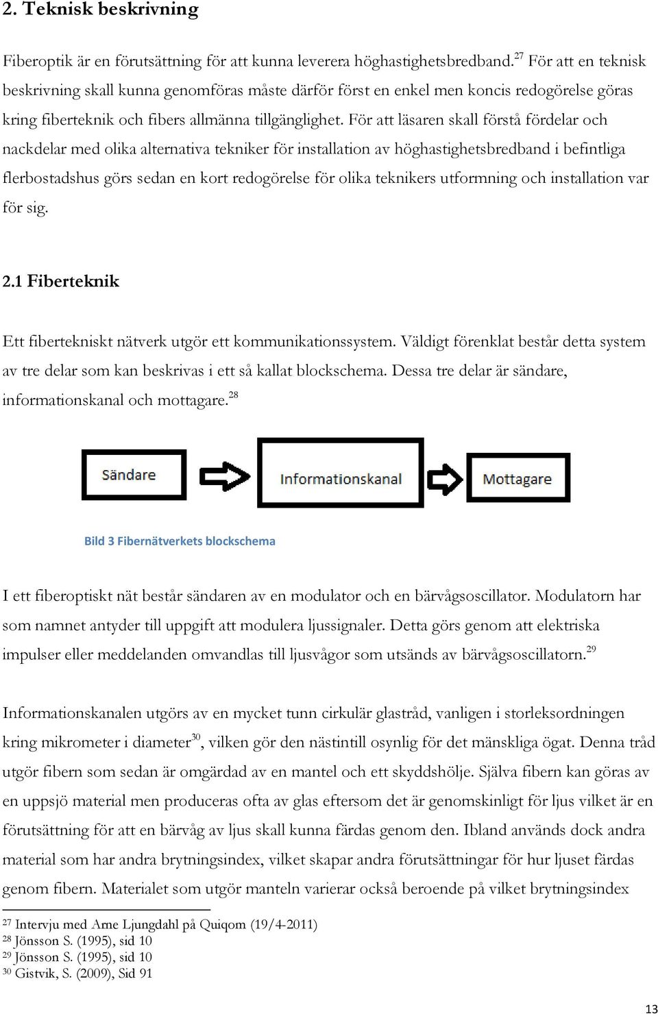 För att läsaren skall förstå fördelar och nackdelar med olika alternativa tekniker för installation av höghastighetsbredband i befintliga flerbostadshus görs sedan en kort redogörelse för olika