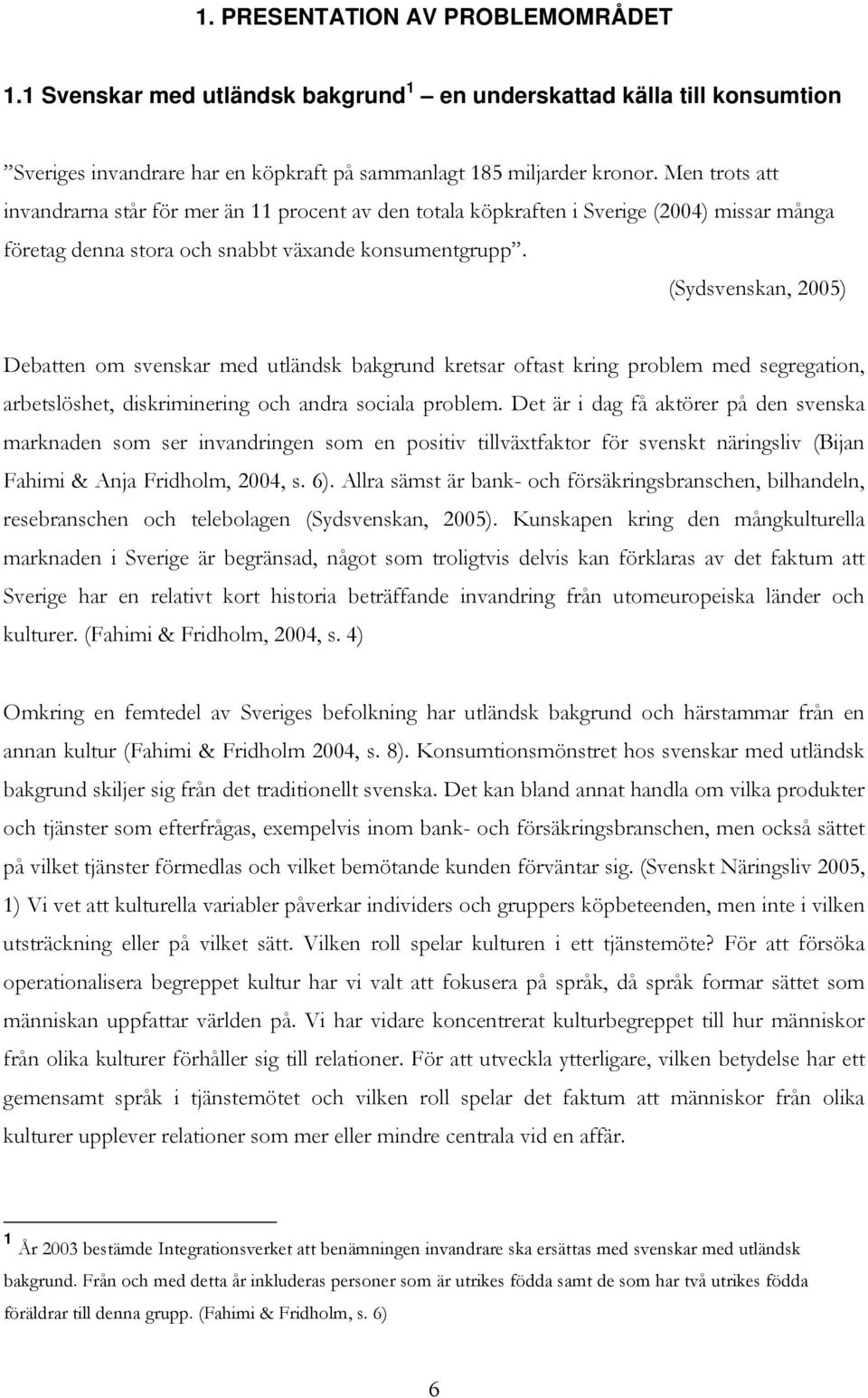 (Sydsvenskan, 2005) Debatten om svenskar med utländsk bakgrund kretsar oftast kring problem med segregation, arbetslöshet, diskriminering och andra sociala problem.