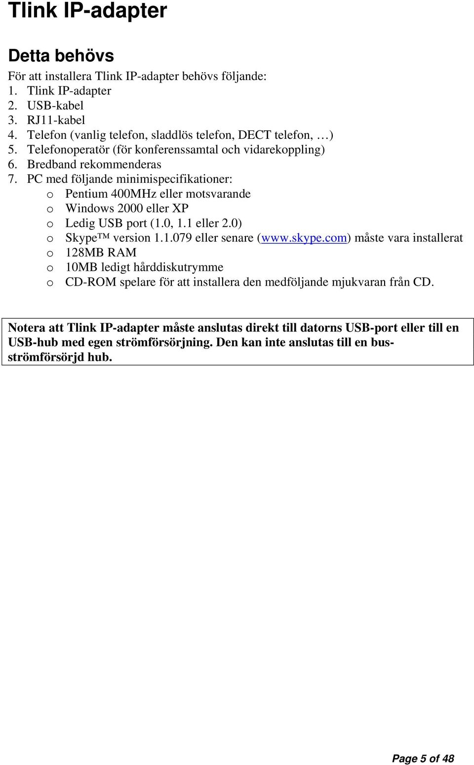PC med följande minimispecifikationer: o Pentium 400MHz eller motsvarande o Windows 2000 eller XP o Ledig USB port (1.0, 1.1 eller 2.0) o Skype version 1.1.079 eller senare (www.skype.