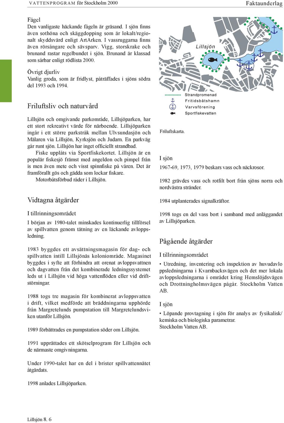 Övrigt djurliv Vanlig groda, som är fridlyst, påträffades i sjöns södra del 1993 och 1994.