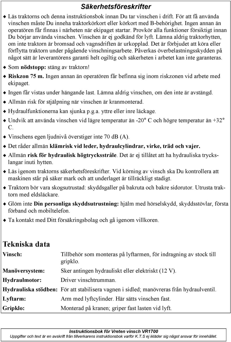 Lämna aldrig traktorhytten, om inte traktorn är bromsad och vagnsdriften är urkopplad. Det är förbjudet att köra eller förflytta traktorn under pågående vinschningsarbete.