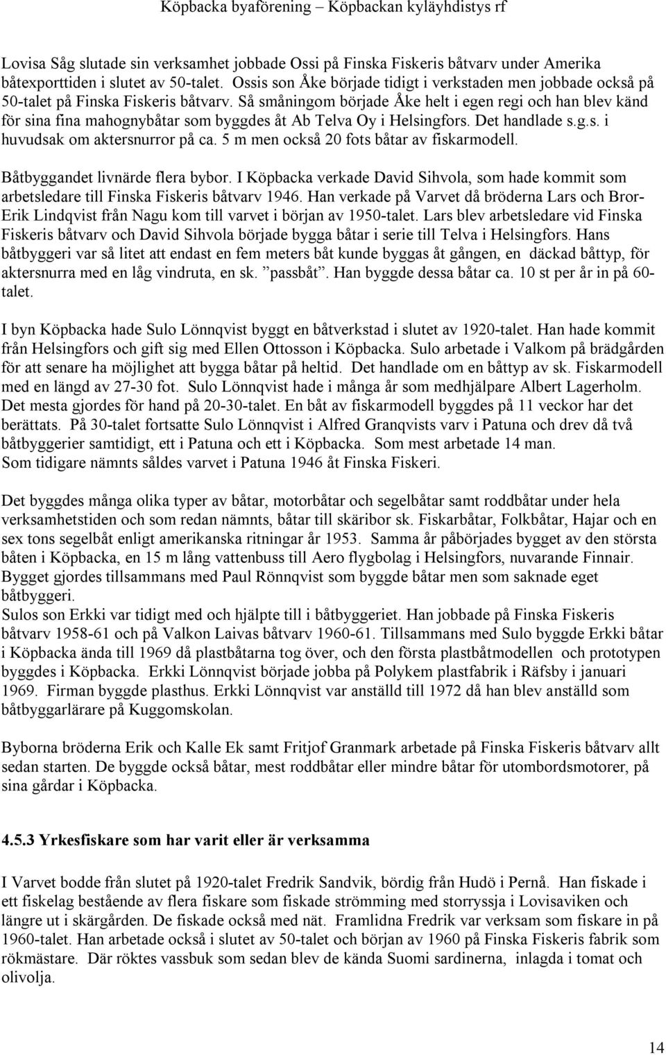 Så småningom började Åke helt i egen regi och han blev känd för sina fina mahognybåtar som byggdes åt Ab Telva Oy i Helsingfors. Det handlade s.g.s. i huvudsak om aktersnurror på ca.