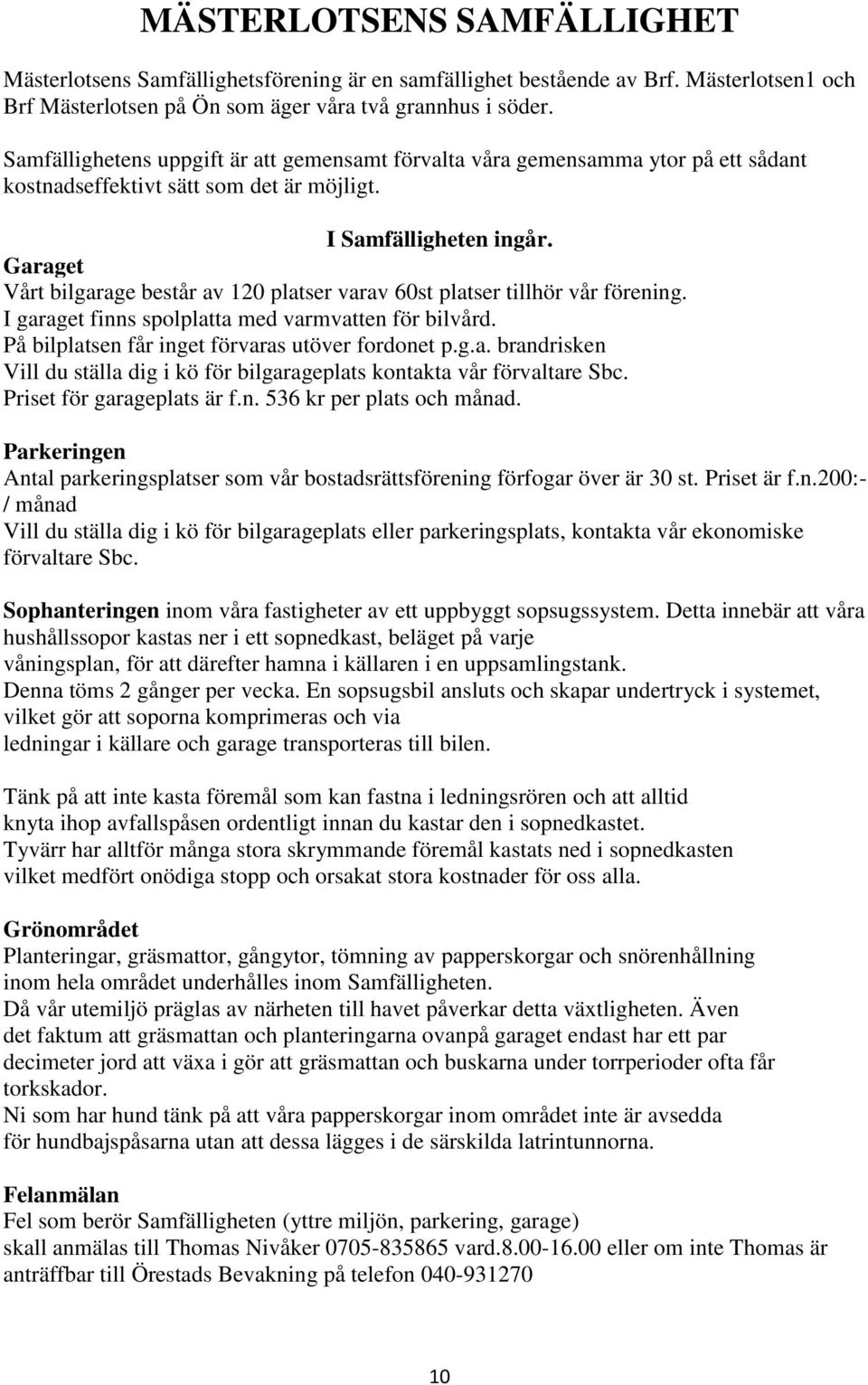 Garaget Vårt bilgarage består av 120 platser varav 60st platser tillhör vår förening. I garaget finns spolplatta med varmvatten för bilvård. På bilplatsen får inget förvaras utöver fordonet p.g.a. brandrisken Vill du ställa dig i kö för bilgarageplats kontakta vår förvaltare Sbc.