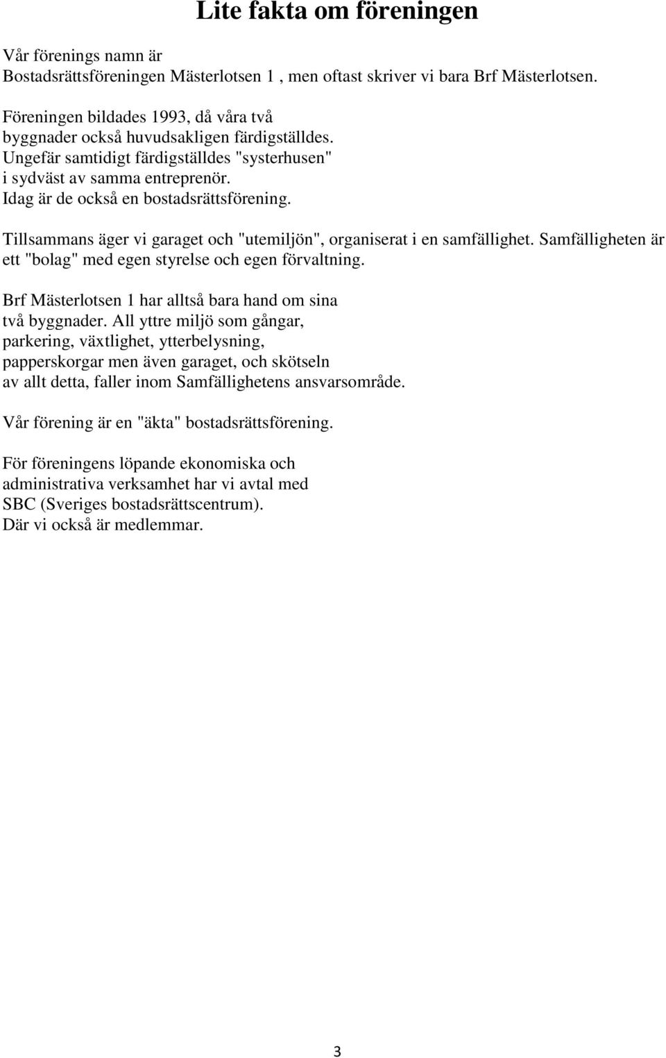 Idag är de också en bostadsrättsförening. Tillsammans äger vi garaget och "utemiljön", organiserat i en samfällighet. Samfälligheten är ett "bolag" med egen styrelse och egen förvaltning.