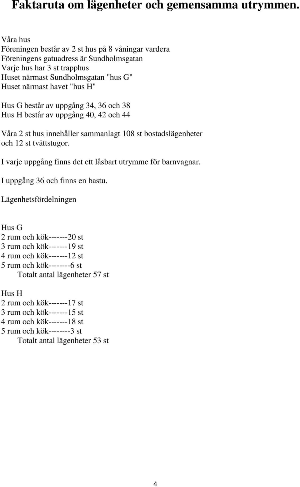 G består av uppgång 34, 36 och 38 Hus H består av uppgång 40, 42 och 44 Våra 2 st hus innehåller sammanlagt 108 st bostadslägenheter och 12 st tvättstugor.