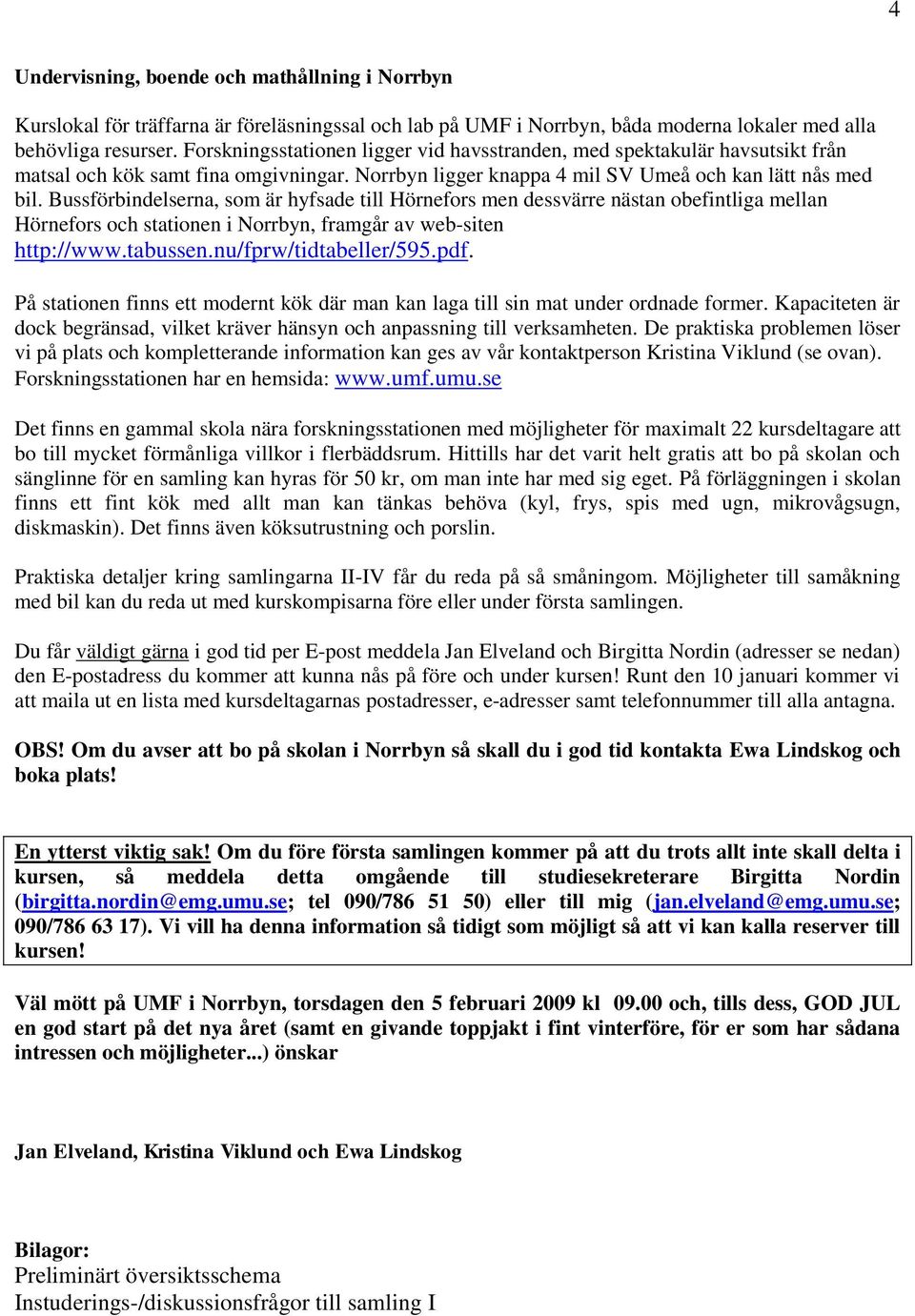 Bussförbindelserna, som är hyfsade till Hörnefors men dessvärre nästan obefintliga mellan Hörnefors och stationen i Norrbyn, framgår av web-siten http://www.tabussen.nu/fprw/tidtabeller/595.pdf.