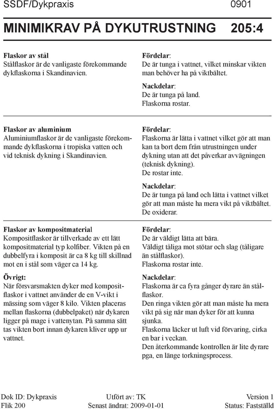 Flaskor av aluminium Aluminiumflaskor är de vanligaste förekommande dykflaskorna i tropiska vatten och vid teknisk dykning i Skandinavien.