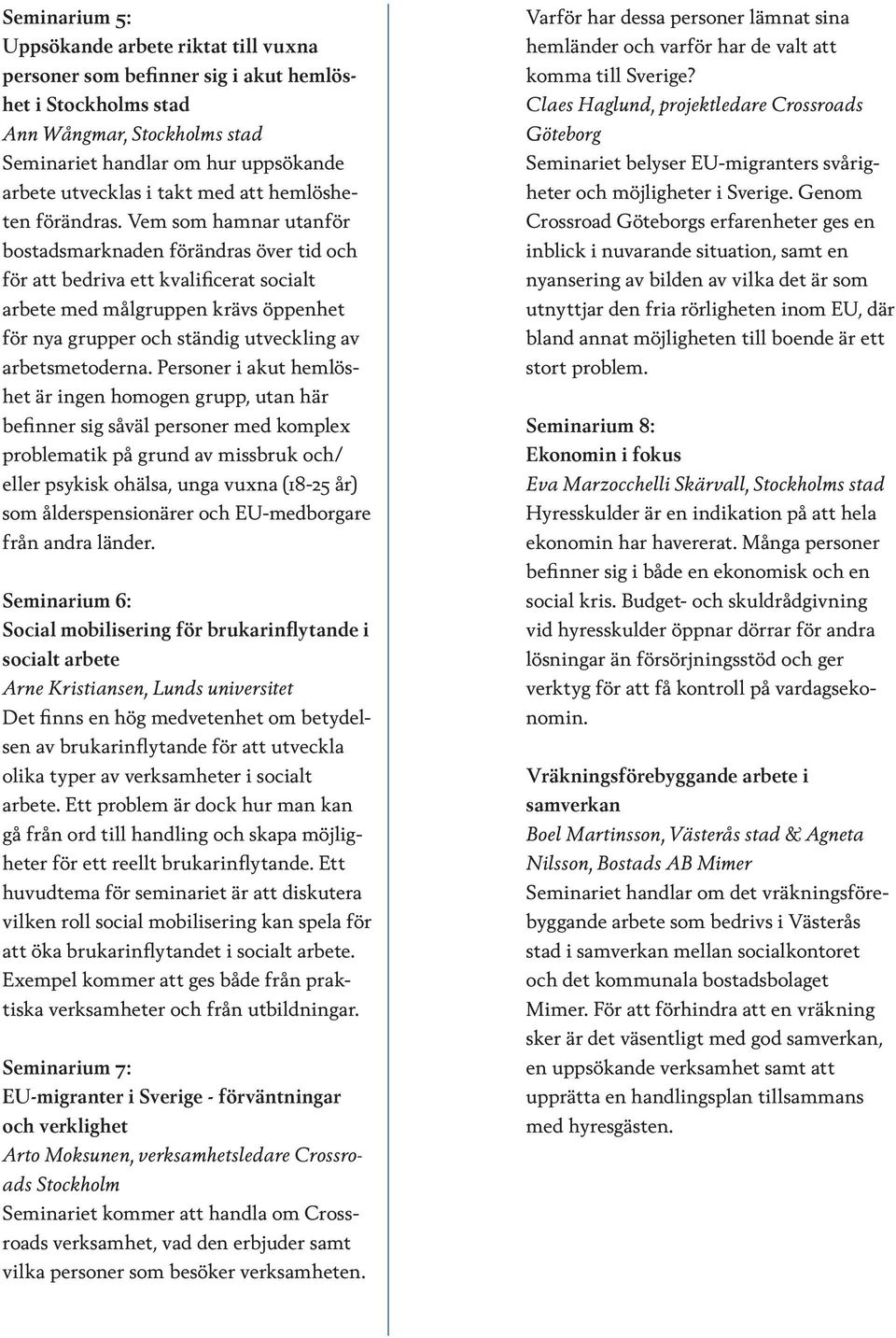 Vem som hamnar utanför bostadsmarknaden förändras över tid och för att bedriva ett kvalificerat socialt arbete med målgruppen krävs öppenhet för nya grupper och ständig utveckling av arbetsmetoderna.