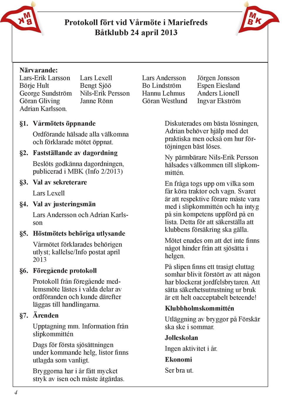 Vårmötets öppnande Ordförande hälsade alla välkomna och förklarade mötet öppnat. 2. Fastställande av dagordning Beslöts godkänna dagordningen, publicerad i MBK (Info 2/2013) 3.