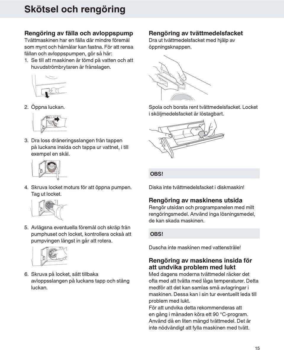 Spola och borsta rent tvättmedelsfacket. Locket i sköljmedelsfacket är löstagbart. 3. Dra loss dräneringsslangen från tappen på luckans insida och tappa ur vattnet, i till exempel en skål. OBS! 4.