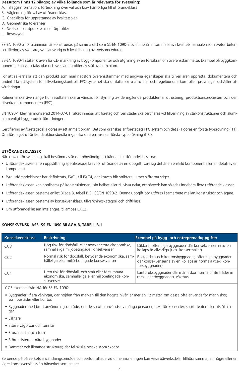 Rostskydd SS-EN 1090-3 för aluminium är konstruerad på samma sätt som SS-EN 1090-2 och innehåller samma krav i kvalitetsmanualen som svetsarbeten, certifiering av svetsare, svetsansvarig och