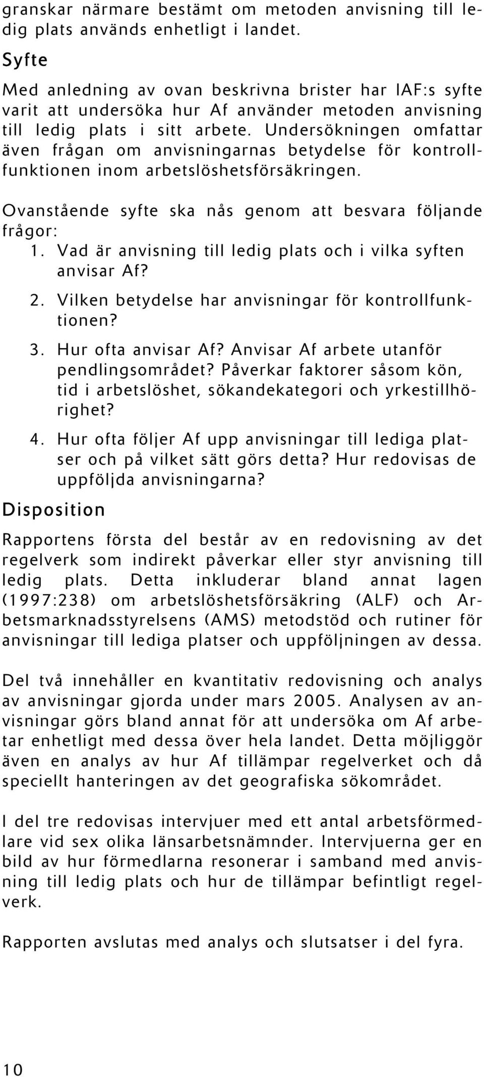 Undersökningen omfattar även frågan om anvisningarnas betydelse för kontrollfunktionen inom arbetslöshetsförsäkringen. Ovanstående syfte ska nås genom att besvara följande frågor: 1.