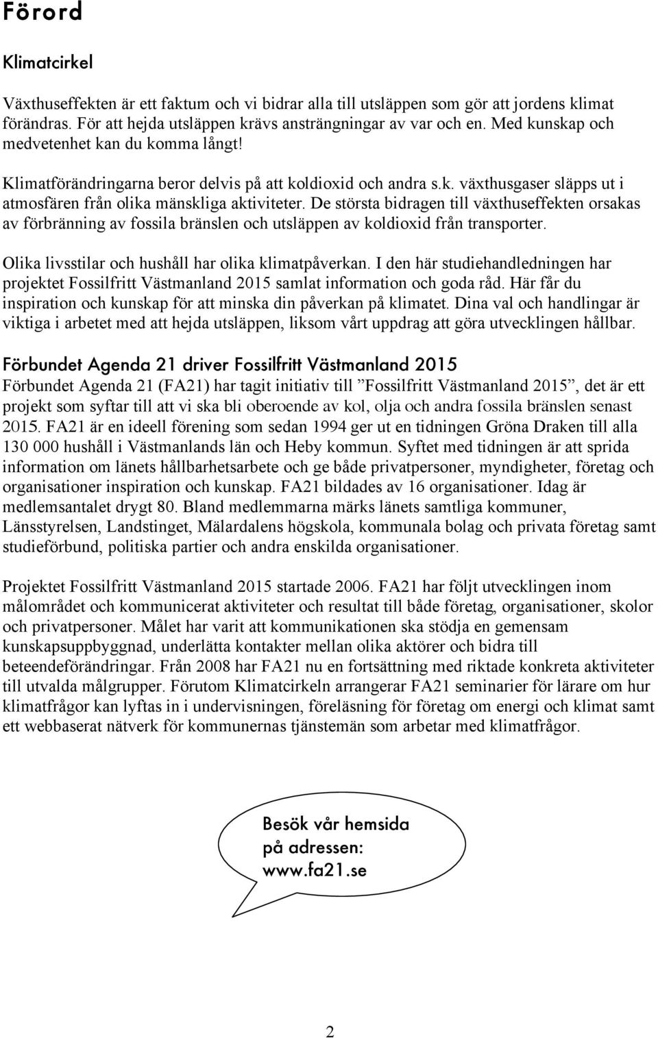 De största bidragen till växthuseffekten orsakas av förbränning av fossila bränslen och utsläppen av koldioxid från transporter. Olika livsstilar och hushåll har olika klimatpåverkan.