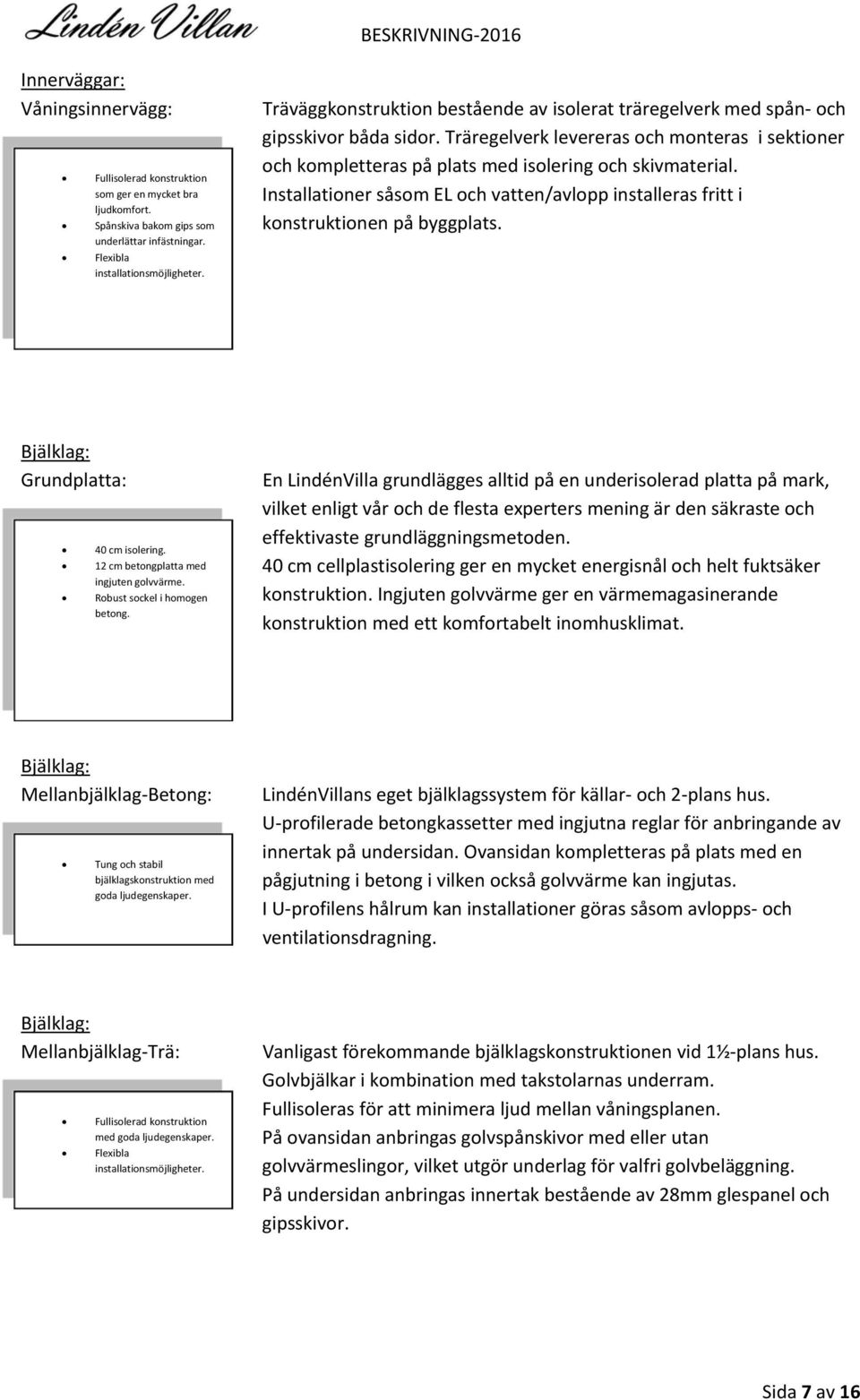 Installationer såsom EL och vatten/avlopp installeras fritt i konstruktionen på byggplats. Bjälklag: Grundplatta: 40 cm isolering. 12 cm betongplatta med ingjuten golvvärme.