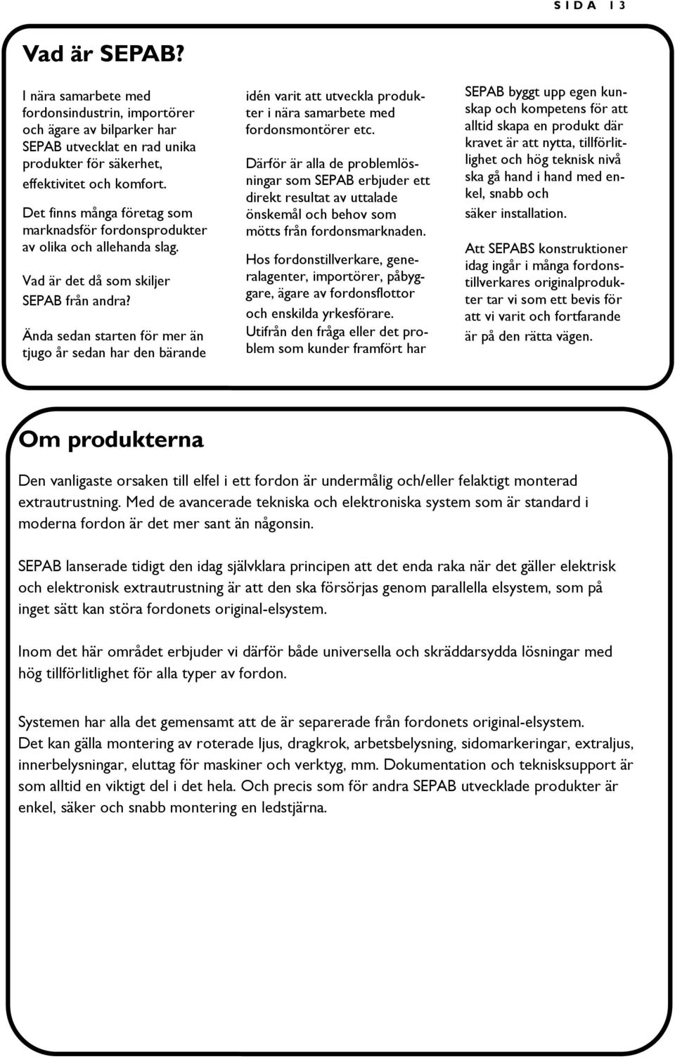 Ända sedan starten för mer än tjugo år sedan har den bärande idén varit att utveckla produkter i nära samarbete med fordonsmontörer etc.