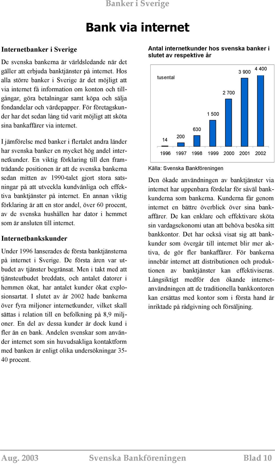 För företagskunder har det sedan lång tid varit möjligt att sköta sina bankaffärer via internet. I jämförelse med banker i flertalet andra länder har svenska banker en mycket hög andel internetkunder.