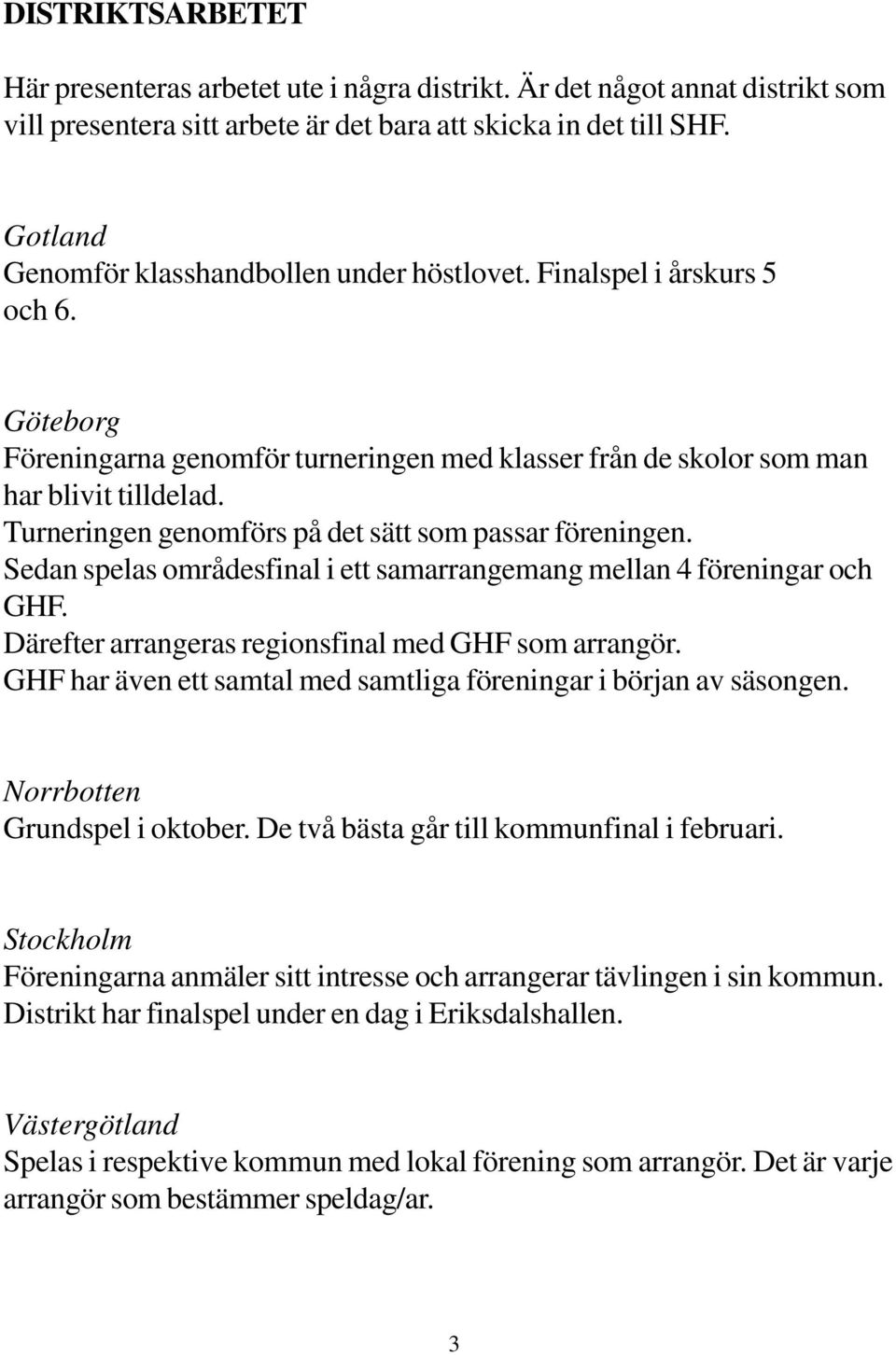 Turneringen genomförs på det sätt som passar föreningen. Sedan spelas områdesfinal i ett samarrangemang mellan 4 föreningar och GHF. Därefter arrangeras regionsfinal med GHF som arrangör.