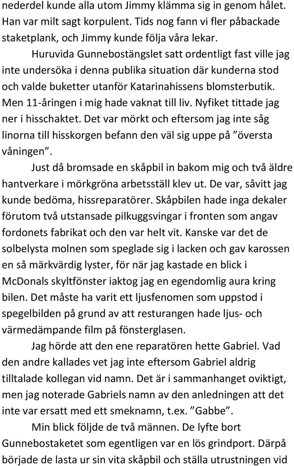 Men 11-åringen i mig hade vaknat till liv. Nyfiket tittade jag ner i hisschaktet. Det var mörkt och eftersom jag inte såg linorna till hisskorgen befann den väl sig uppe på översta våningen.