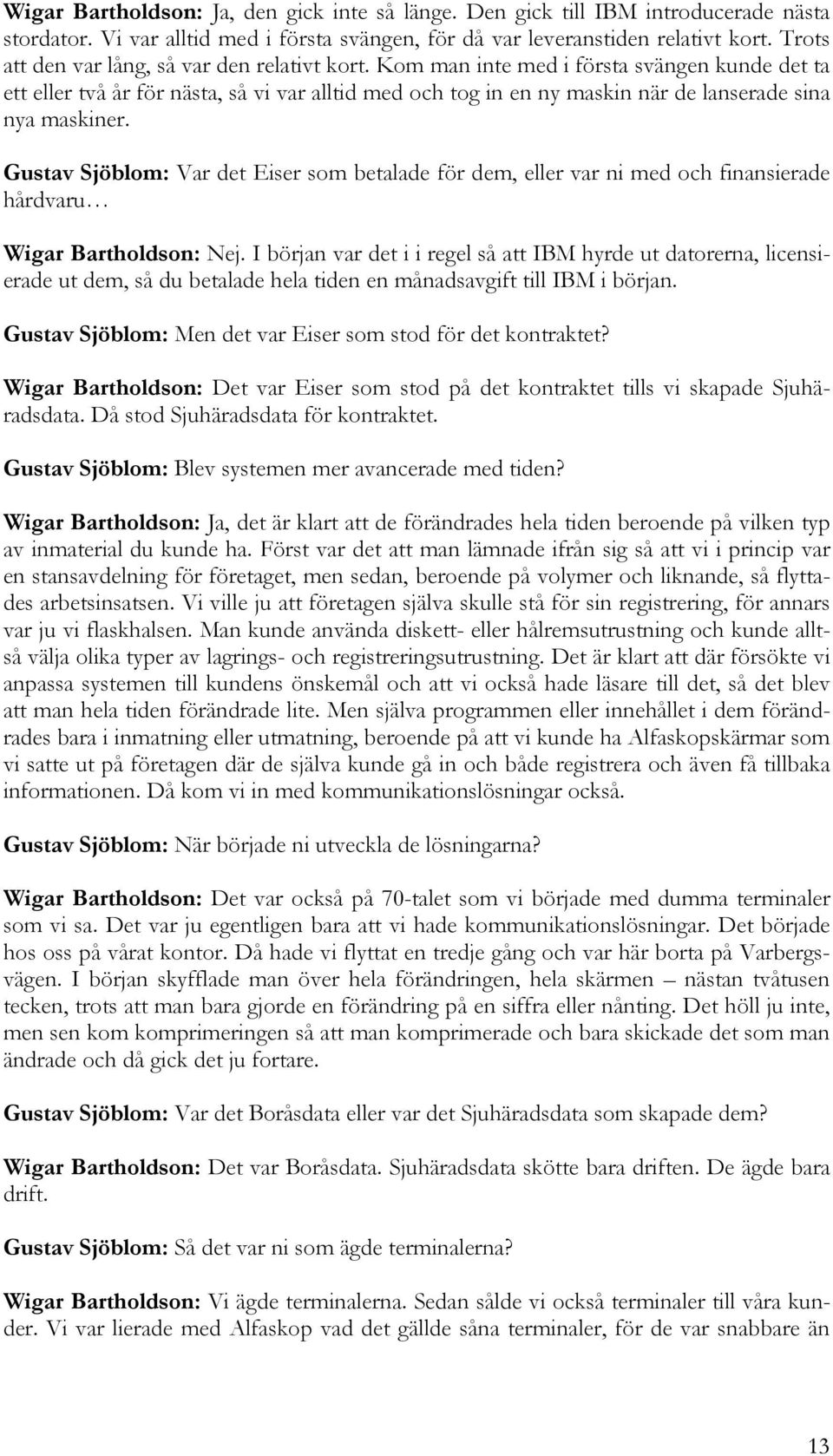 Kom man inte med i första svängen kunde det ta ett eller två år för nästa, så vi var alltid med och tog in en ny maskin när de lanserade sina nya maskiner.