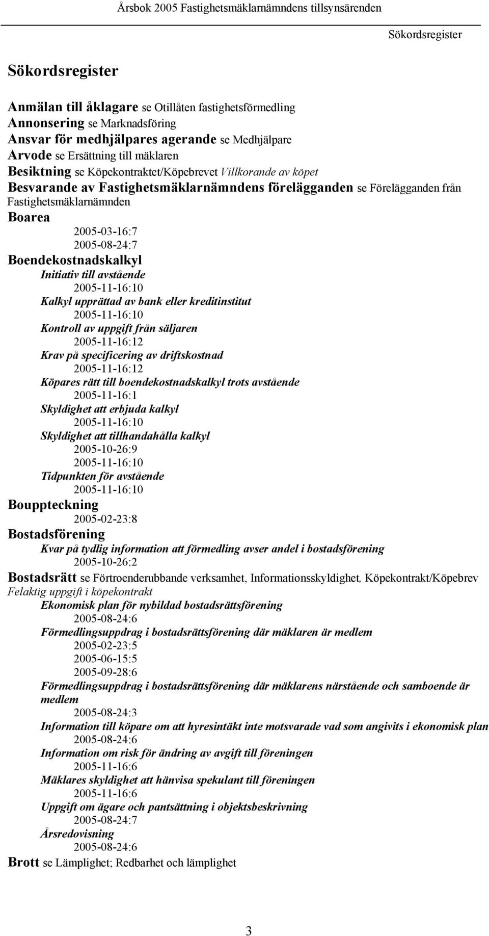 2005-08-24:7 Boendekostnadskalkyl Initiativ till avstående 2005-11-16:10 Kalkyl upprättad av bank eller kreditinstitut 2005-11-16:10 Kontroll av uppgift från säljaren 2005-11-16:12 Krav på