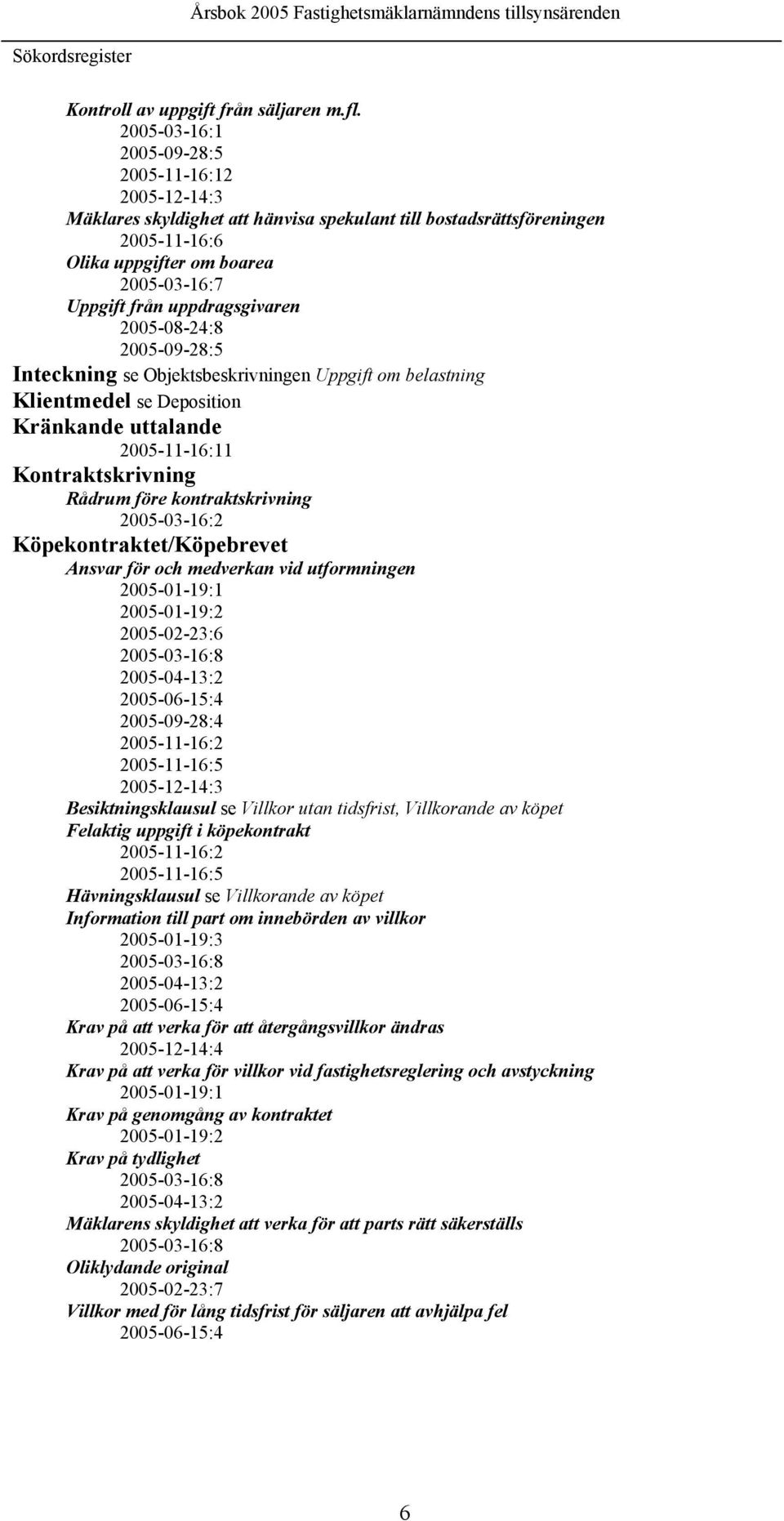 uppdragsgivaren 2005-08-24:8 2005-09-28:5 Inteckning se Objektsbeskrivningen Uppgift om belastning Klientmedel se Deposition Kränkande uttalande 2005-11-16:11 Kontraktskrivning Rådrum före