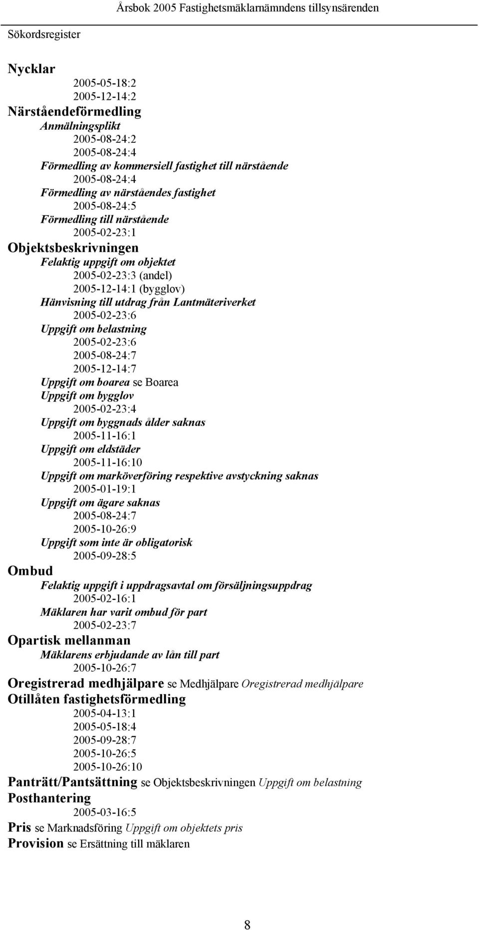 Lantmäteriverket 2005-02-23:6 Uppgift om belastning 2005-02-23:6 2005-08-24:7 2005-12-14:7 Uppgift om boarea se Boarea Uppgift om bygglov 2005-02-23:4 Uppgift om byggnads ålder saknas 2005-11-16:1