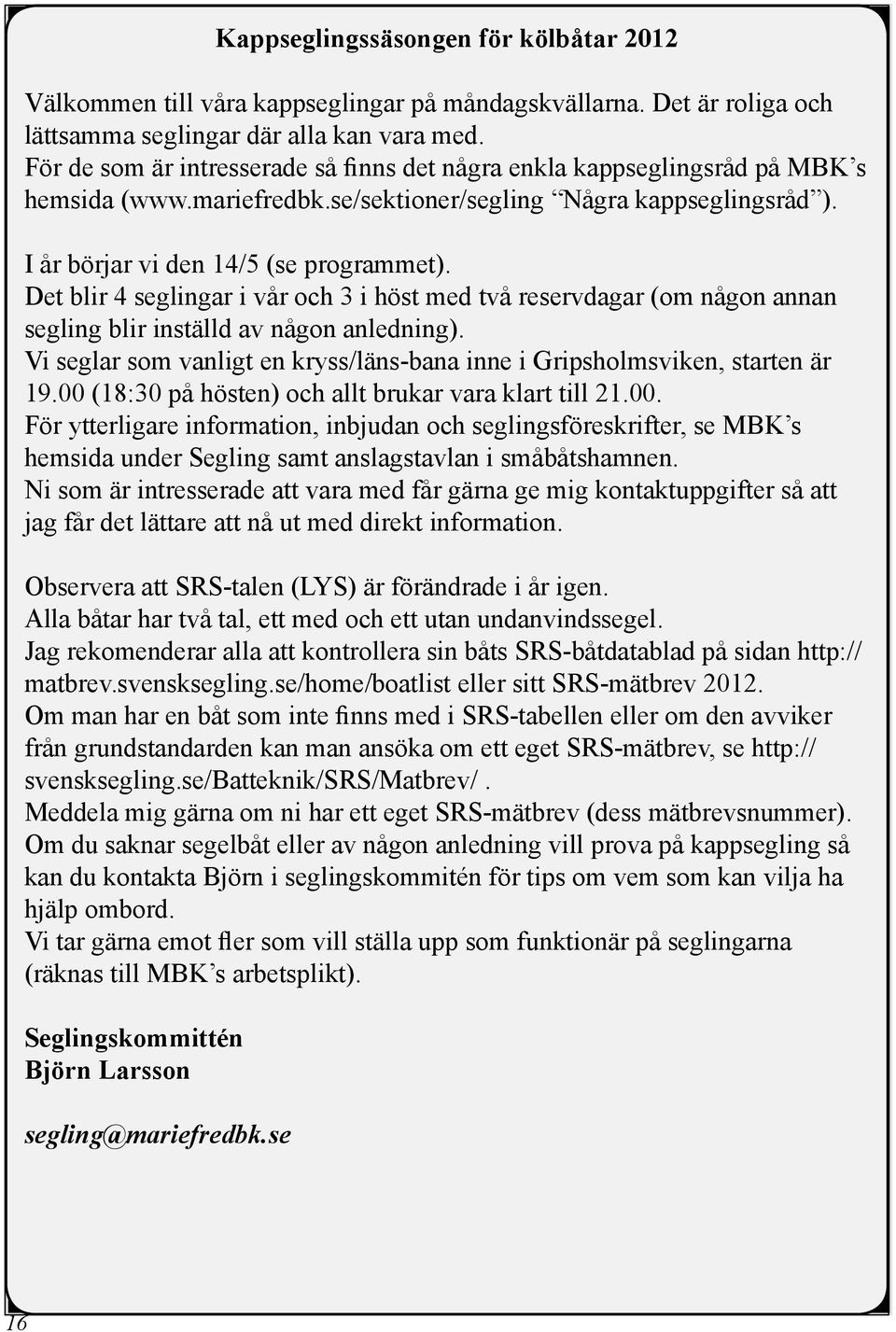 Det blir 4 seglingar i vår och 3 i höst med två reservdagar (om någon annan segling blir inställd av någon anledning). Vi seglar som vanligt en kryss/läns-bana inne i Gripsholmsviken, starten är 19.