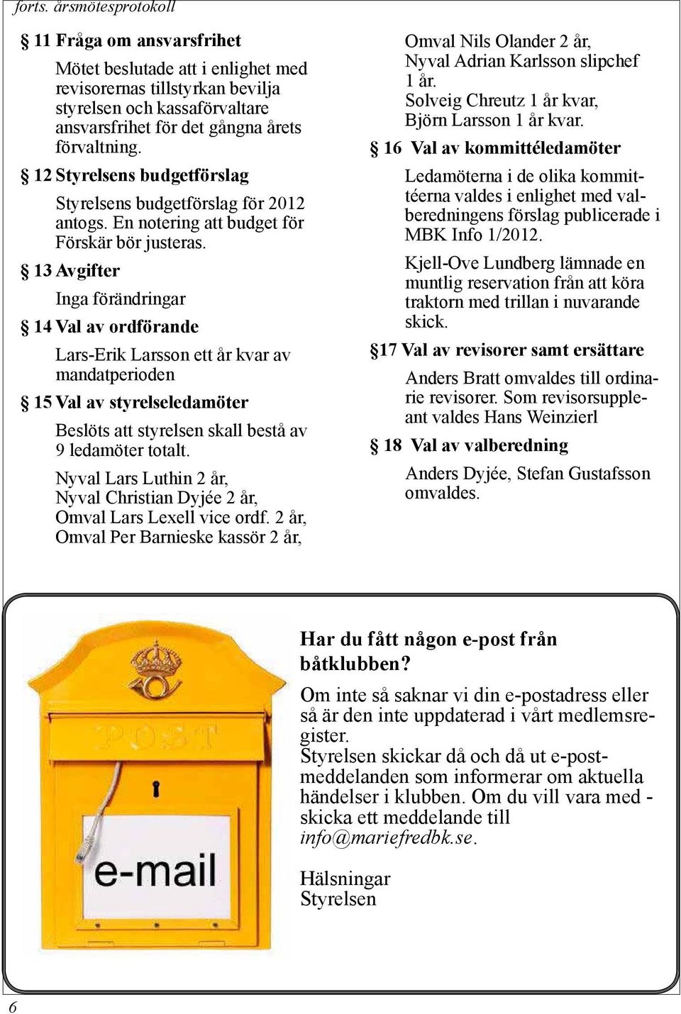 13 Avgifter Inga förändringar 14 Val av ordförande Lars-Erik Larsson ett år kvar av mandatperioden 15 Val av styrelseledamöter Beslöts att styrelsen skall bestå av 9 ledamöter totalt.