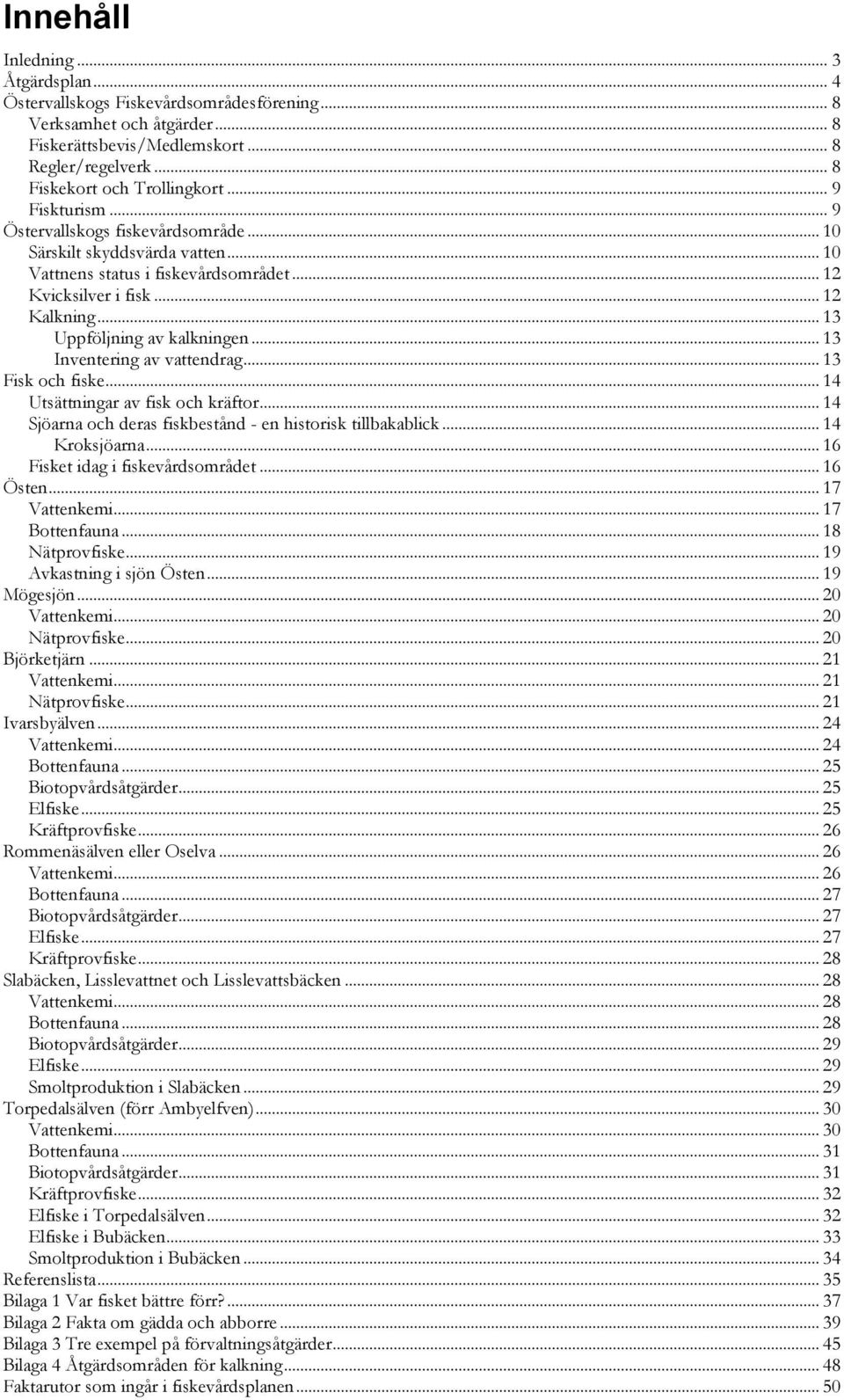 .. 13 Inventering av vattendrag... 13 Fisk och fiske... 14 Utsättningar av fisk och kräftor... 14 Sjöarna och deras fiskbestånd - en historisk tillbakablick... 14 Kroksjöarna.