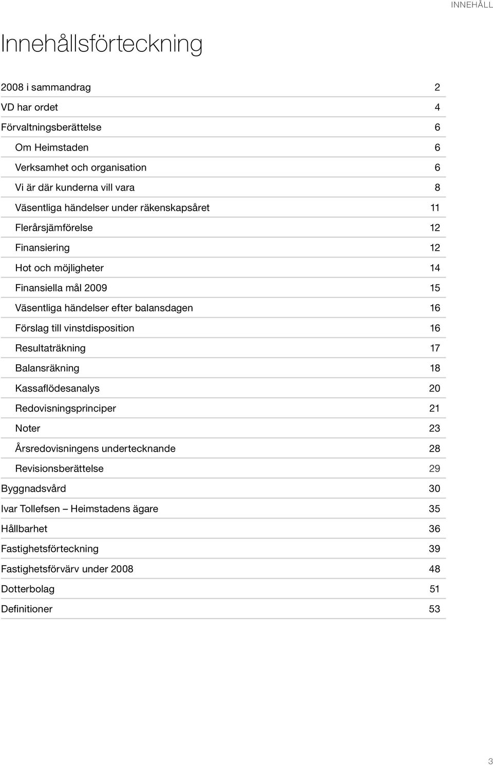 16 Förslag till vinstdisposition 16 Resultaträkning 17 Balansräkning 18 Kassaflödesanalys 20 Redovisningsprinciper 21 Noter 23 Årsredovisningens undertecknande 28