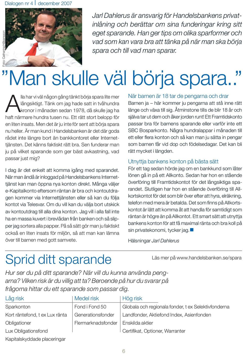 . Alla har vi väl någon gång tänkt börja spara lite mer långsiktigt. Tänk om jag hade satt in tvåhundra kronor i månaden sedan 1978, då skulle jag ha haft närmare hundra tusen nu.