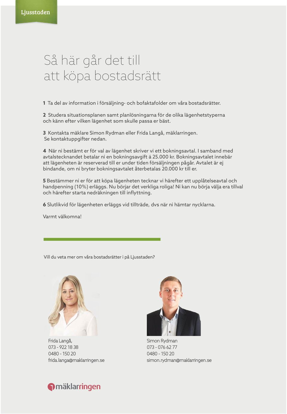 Se kontaktuppgifter nedan. 4 När ni bestämt er för val av lägenhet skriver vi ett bokningsavtal. I samband med avtalstecknandet betalar ni en bokningsavgift á 25.000 kr.