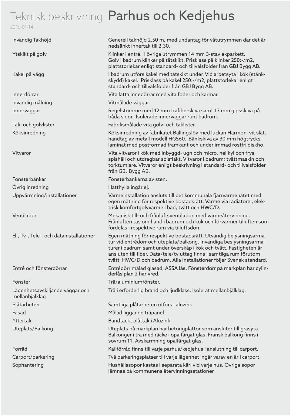 Uteplats/Balkong Förråd Carport/parkering Sophantering Generell takhöjd 2,50 m, med undantag för våtutrymmen där det är nedsänkt innertak till 2,30. Klinker i entré.