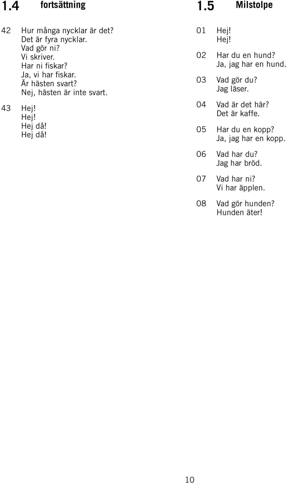 Hej! 02 Har du en hund? Ja, jag har en hund. 03 Vad gör du? Jag läser. 04 Vad är det här? Det är kaffe.