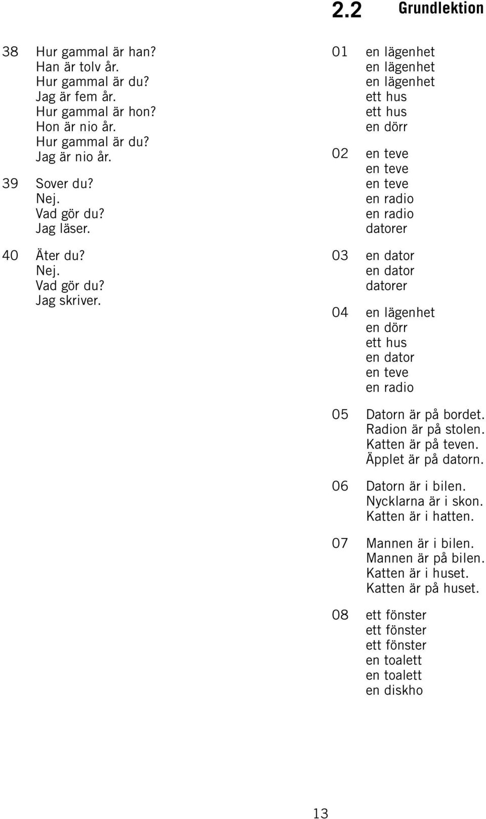 01 en lägenhet en lägenhet en lägenhet ett hus ett hus en dörr 02 en teve en teve en teve en radio en radio datorer 03 en dator en dator datorer 04 en lägenhet en dörr ett hus en dator