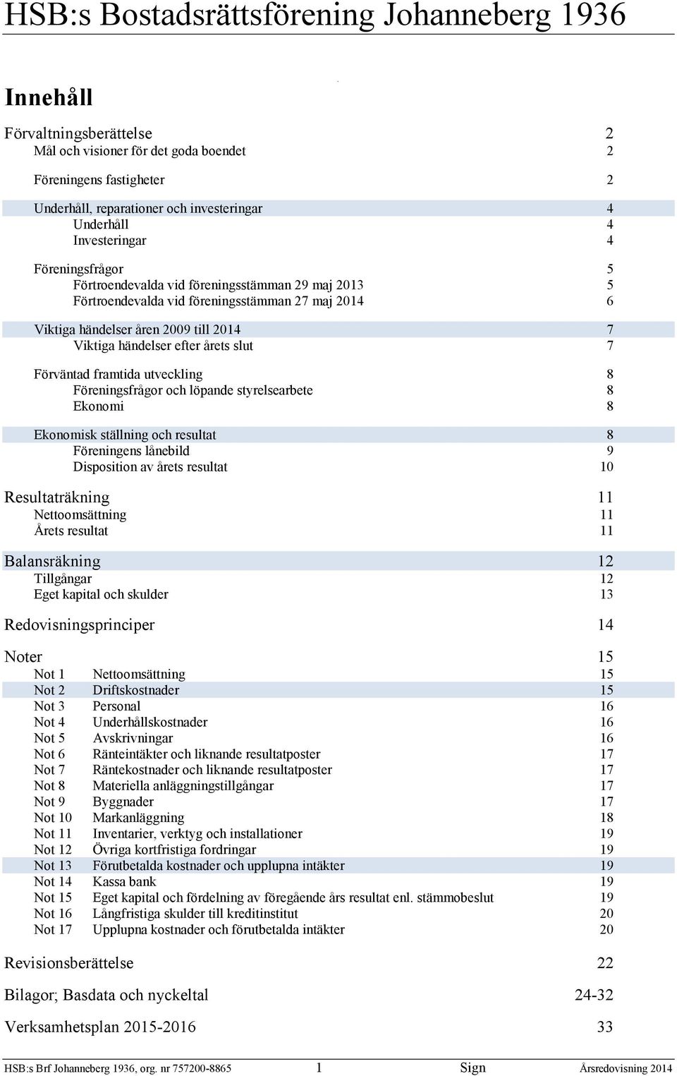 7 Förväntad framtida utveckling 8 Föreningsfrågor och löpande styrelsearbete 8 Ekonomi 8 Ekonomisk ställning och resultat 8 Föreningens lånebild 9 Disposition av årets resultat 1 Resultaträkning 11