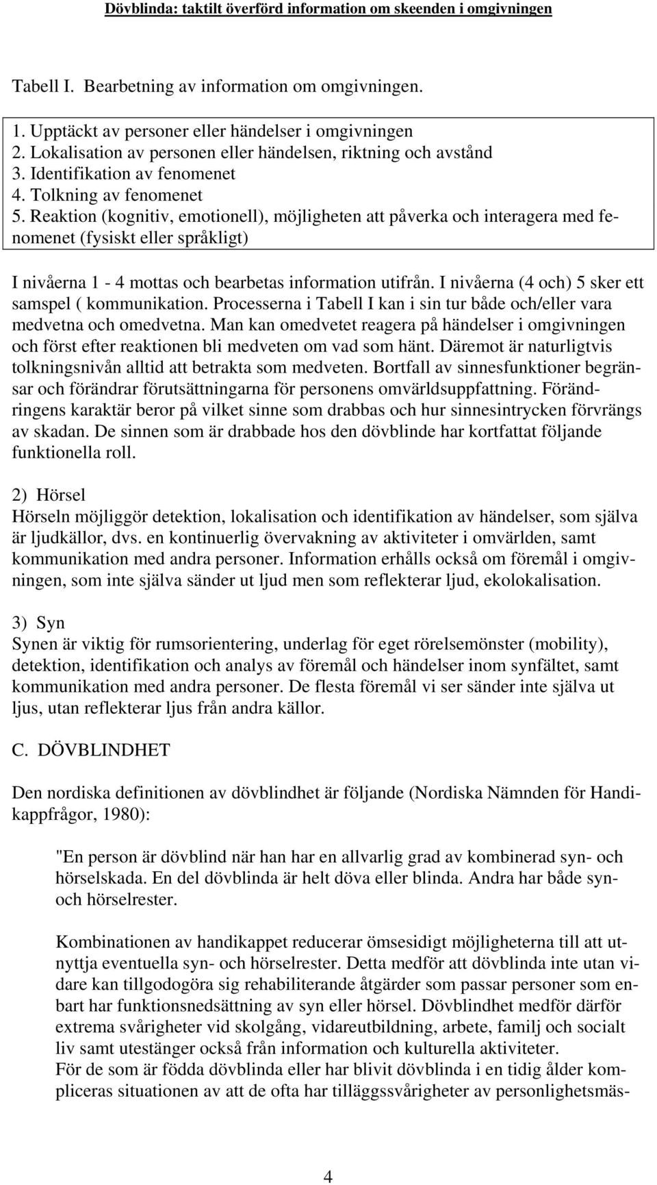 Reaktion (kognitiv, emotionell), möjligheten att påverka och interagera med fenomenet (fysiskt eller språkligt) I nivåerna 1-4 mottas och bearbetas information utifrån.