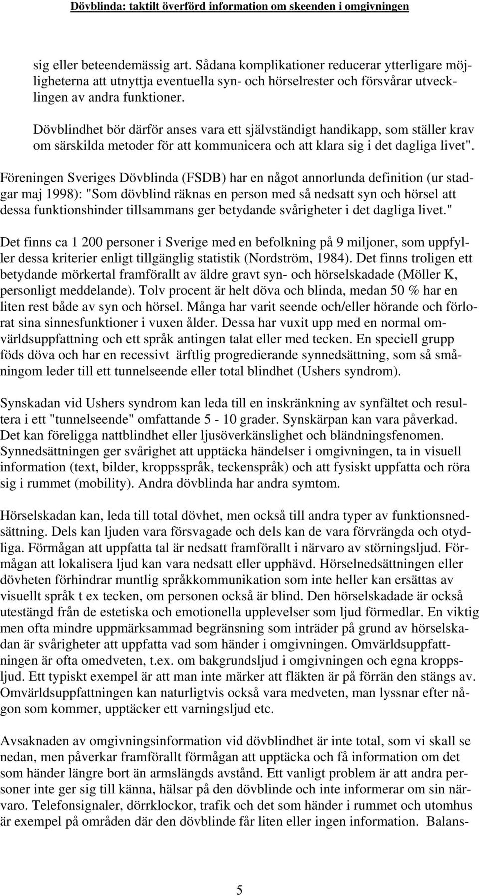 Föreningen Sveriges Dövblinda (FSDB) har en något annorlunda definition (ur stadgar maj 1998): "Som dövblind räknas en person med så nedsatt syn och hörsel att dessa funktionshinder tillsammans ger