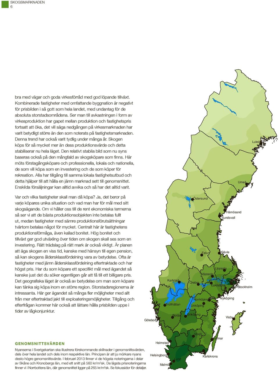 Ser man till avkastningen i form av virkesproduktion r gapet mellan produktion och fastighetspris fortsatt att öka, det vill säga nedgången på virkesmarknaden r varit betydligt större än den som