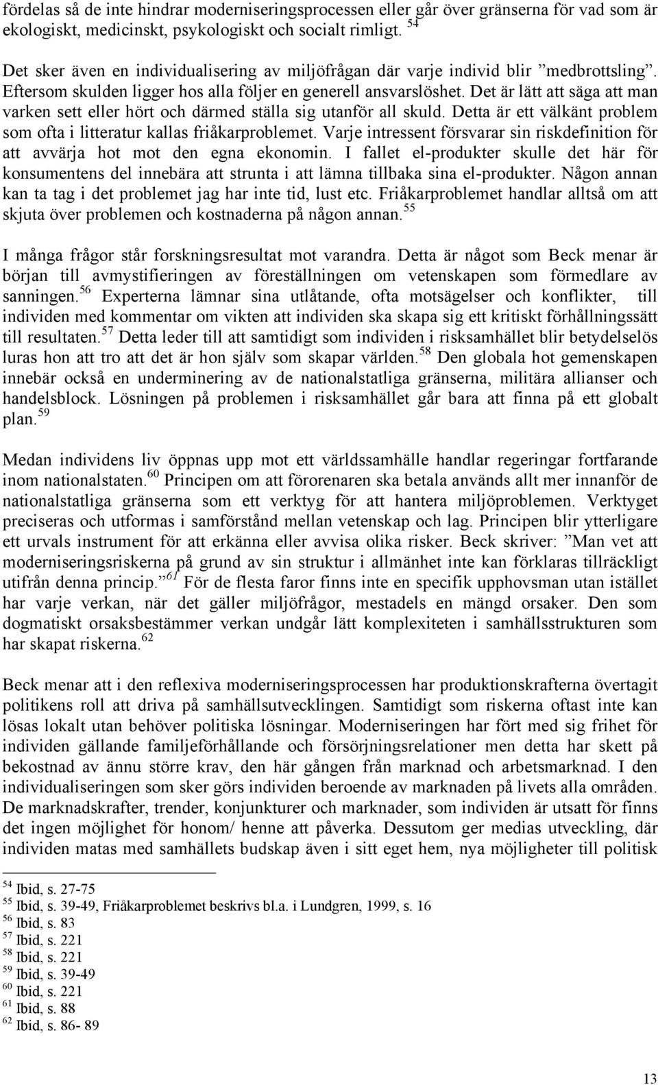 Det är lätt att säga att man varken sett eller hört och därmed ställa sig utanför all skuld. Detta är ett välkänt problem som ofta i litteratur kallas friåkarproblemet.