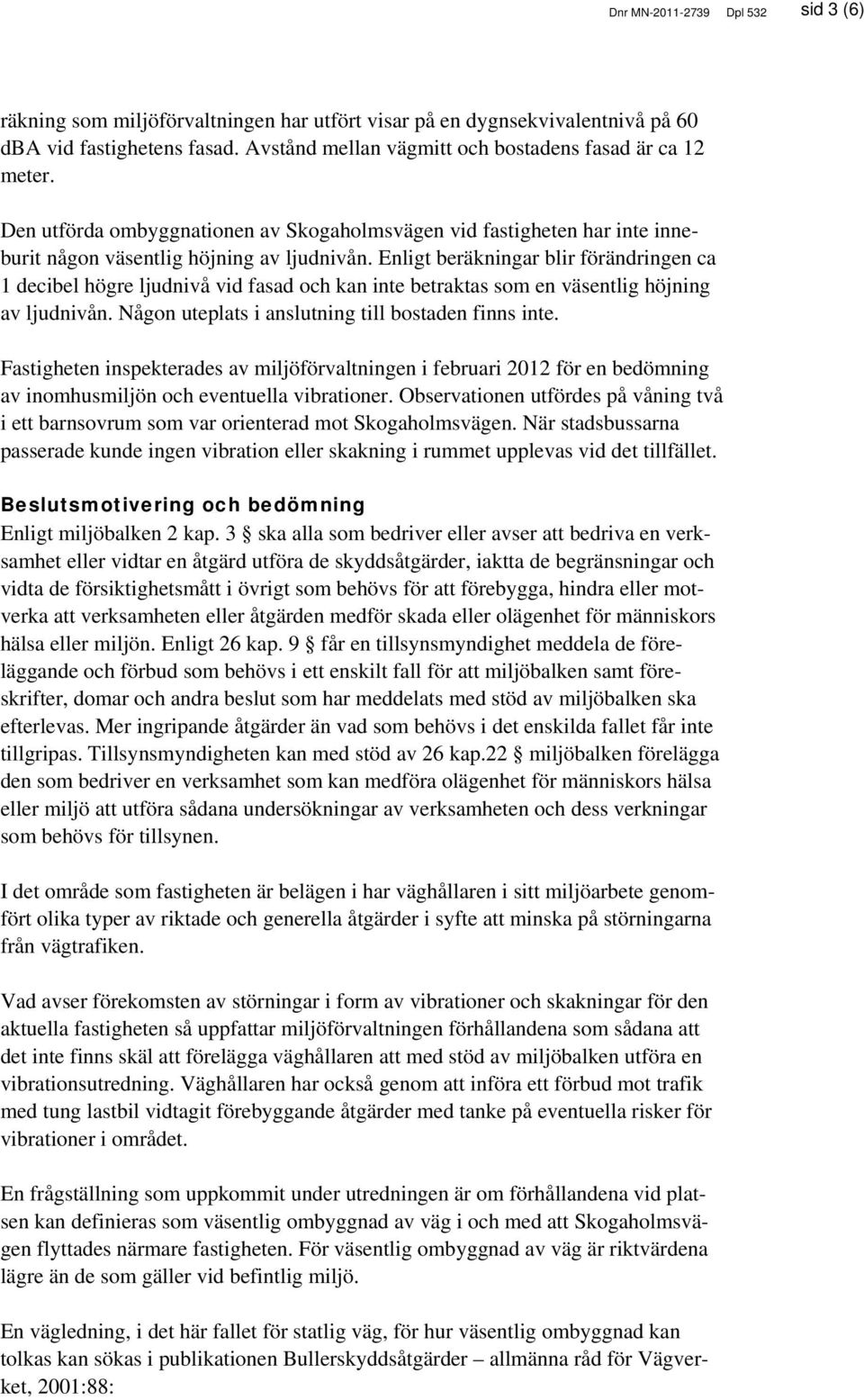 Enligt beräkningar blir förändringen ca 1 decibel högre ljudnivå vid fasad och kan inte betraktas som en väsentlig höjning av ljudnivån. Någon uteplats i anslutning till bostaden finns inte.