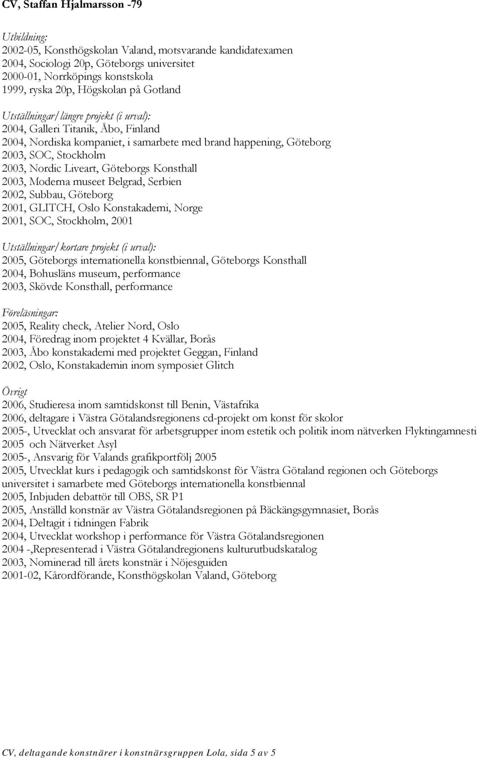 Konsthall 2003, Moderna museet Belgrad, Serbien 2002, Subbau, Göteborg 2001, GLITCH, Oslo Konstakademi, Norge 2001, SOC, Stockholm, 2001 Utställningar/kortare projekt (i urval): 2005, Göteborgs