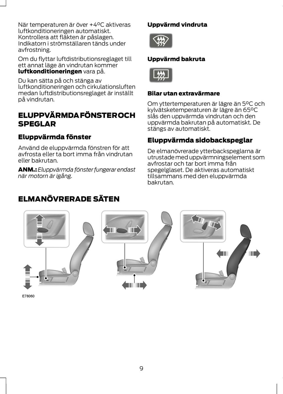 Du kan sätta på och stänga av luftkonditioneringen och cirkulationsluften medan luftdistributionsreglaget är inställt på vindrutan.