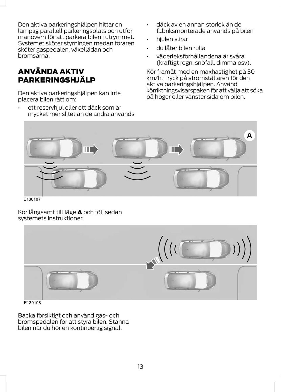 NVÄND KTIV PRKERINGSHJÄLP Den aktiva parkeringshjälpen kan inte placera bilen rätt om: ett reservhjul eller ett däck som är mycket mer slitet än de andra används däck av en annan storlek än de