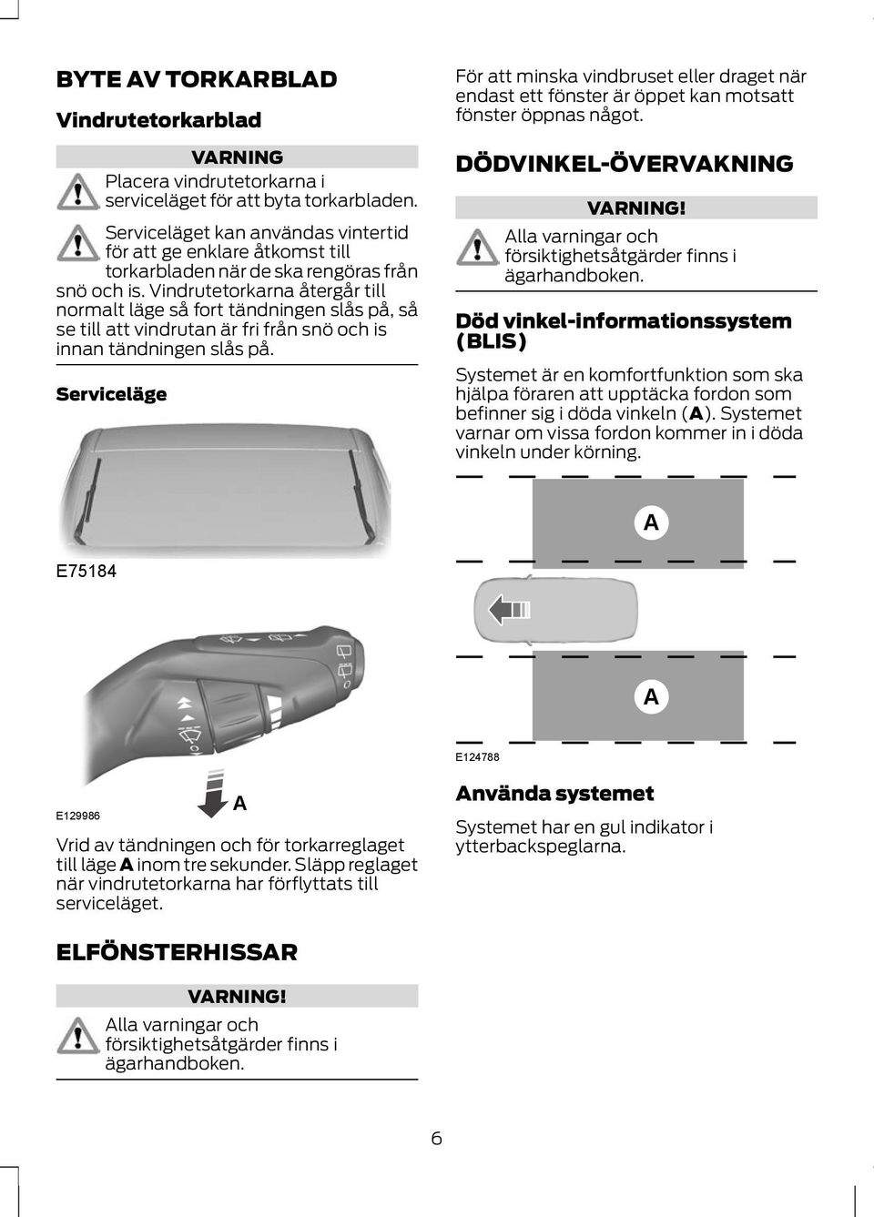 Vindrutetorkarna återgår till normalt läge så fort tändningen slås på, så se till att vindrutan är fri från snö och is innan tändningen slås på.