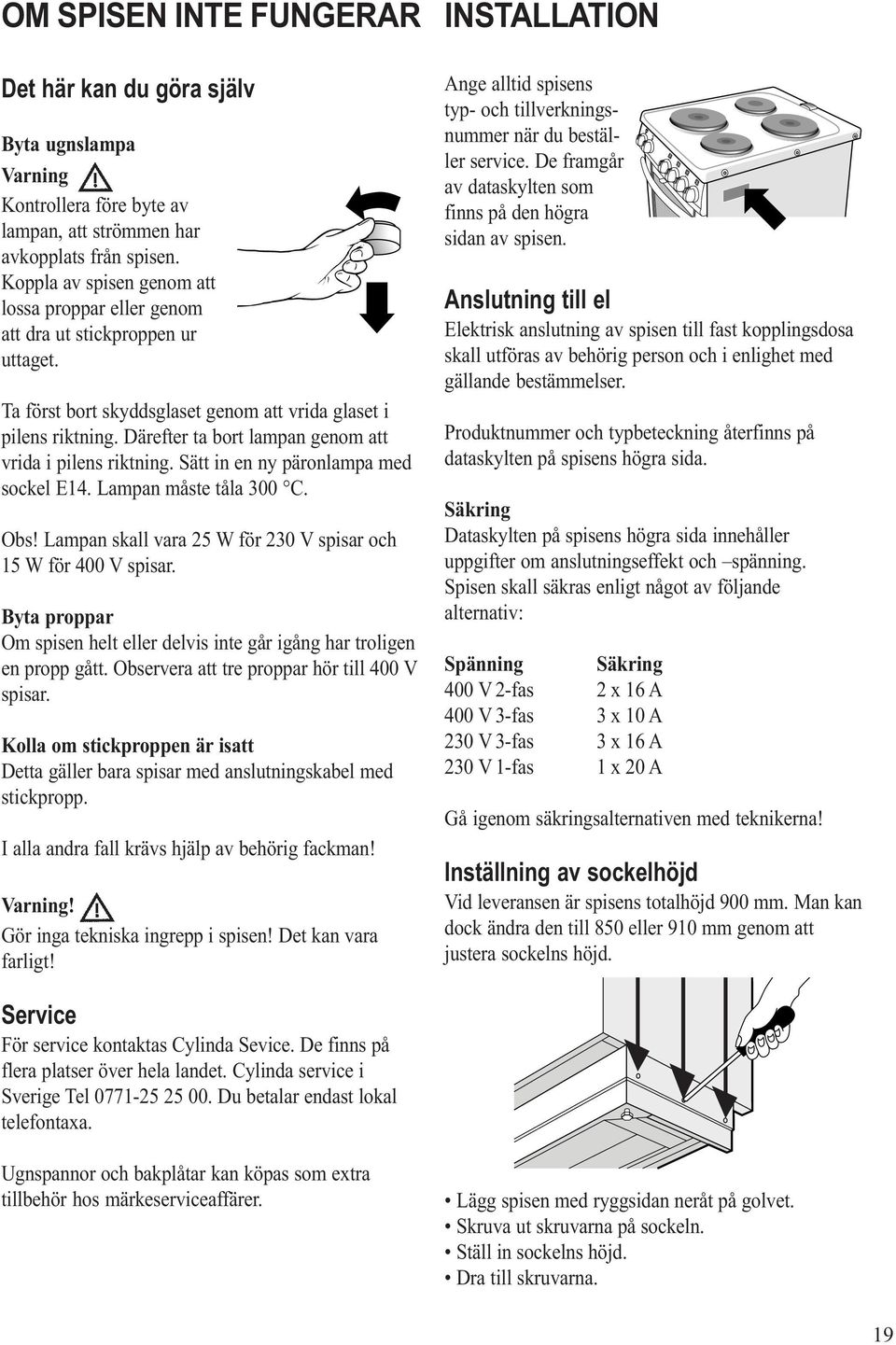 Därefter ta bort lampan genom att vrida i pilens riktning. Sätt in en ny päronlampa med sockel E14. Lampan måste tåla 300 C. Obs! Lampan skall vara 25 W för 230 V spisar och 15 W för 400 V spisar.