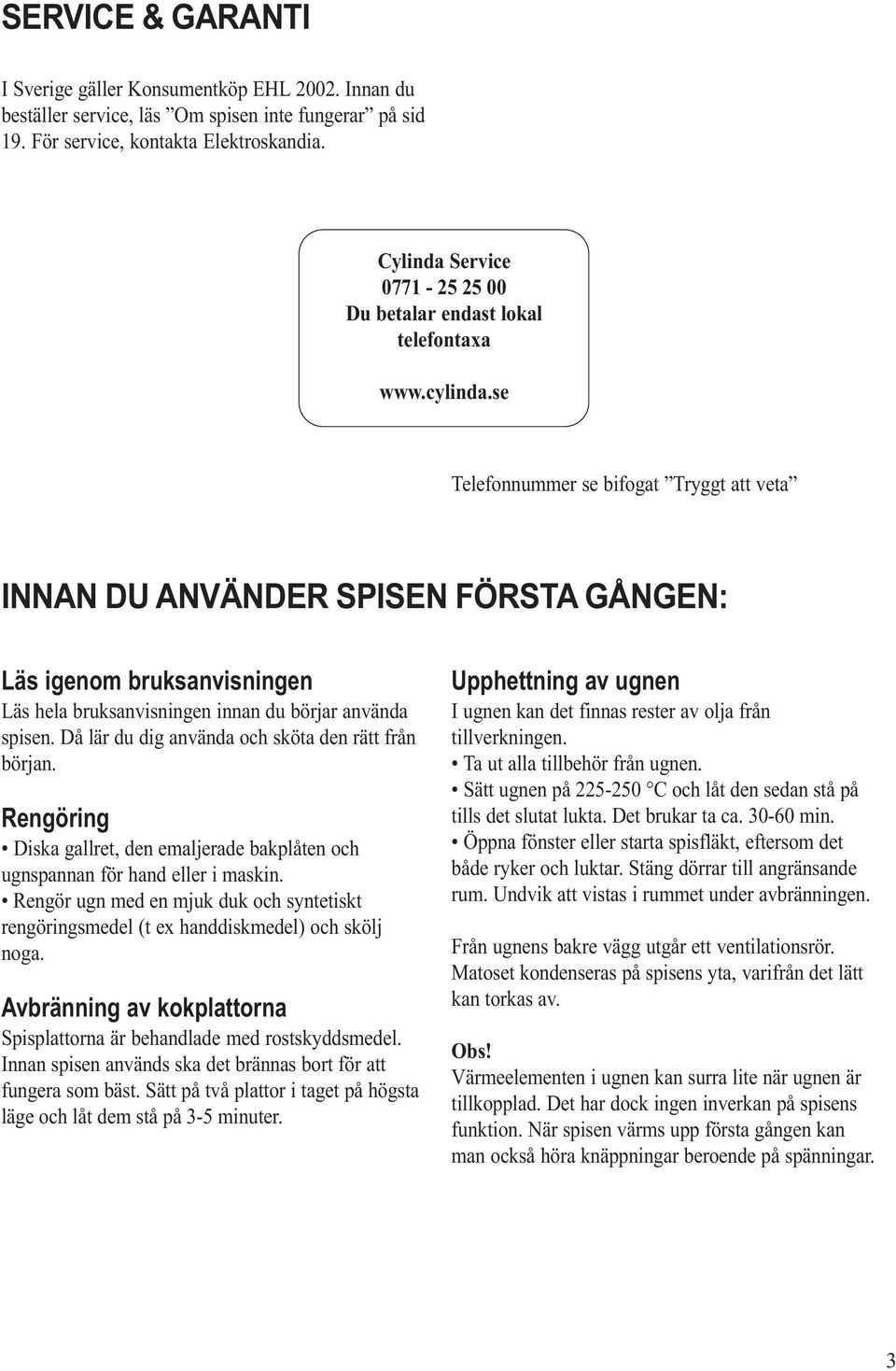 se Telefonnummer se bifogat Tryggt att veta INNAN DU ANVÄNDER SPISEN FÖRSTA GÅNGEN: Läs igenom bruksanvisningen Läs hela bruksanvisningen innan du börjar använda spisen.