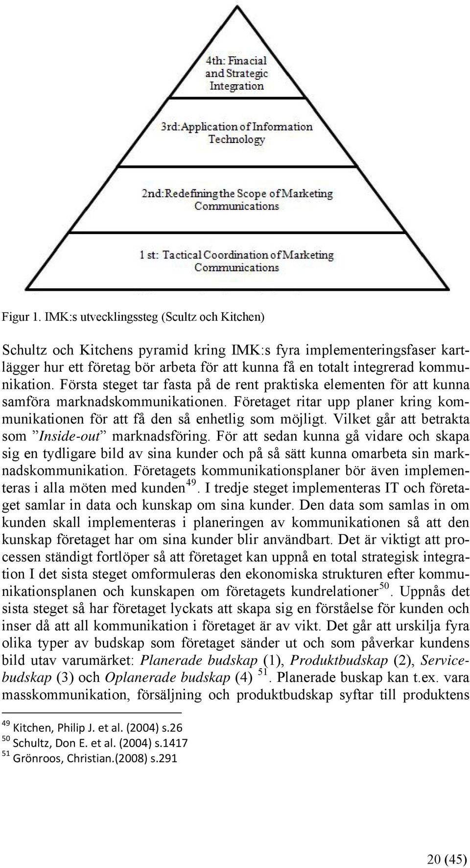 Första steget tar fasta på de rent praktiska elementen för att kunna samföra marknadskommunikationen. Företaget ritar upp planer kring kommunikationen för att få den så enhetlig som möjligt.