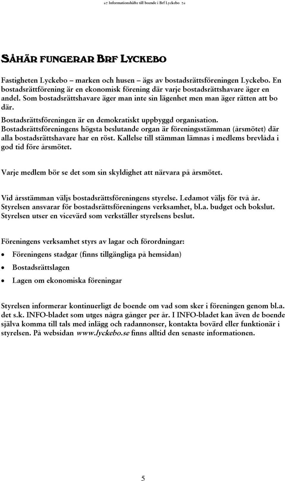 Bostadsrättsföreningen är en demokratiskt uppbyggd organisation. Bostadsrättsföreningens högsta beslutande organ är föreningsstämman (årsmötet) där alla bostadsrättshavare har en röst.